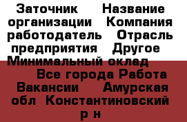 Заточник 4 › Название организации ­ Компания-работодатель › Отрасль предприятия ­ Другое › Минимальный оклад ­ 20 000 - Все города Работа » Вакансии   . Амурская обл.,Константиновский р-н